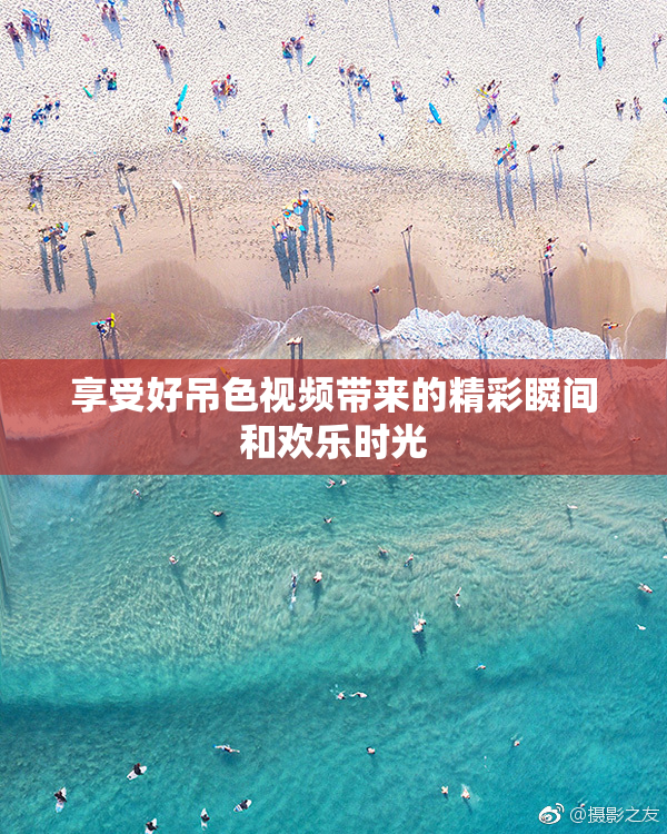 享受好吊色视频带来的精彩瞬间和欢乐时光