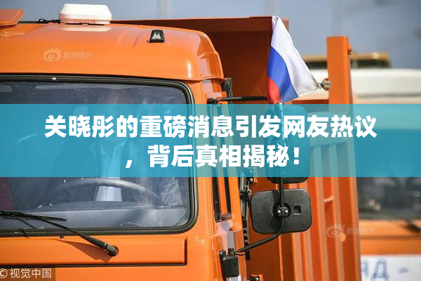 关晓彤的重磅消息引发网友热议，背后真相揭秘！