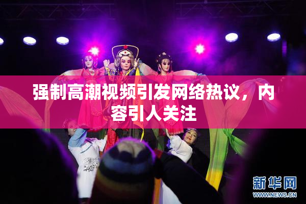 强制高潮视频引发网络热议，内容引人关注