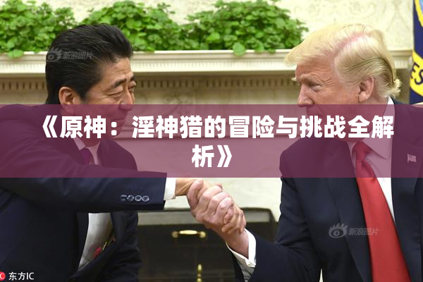 《原神：淫神猎的冒险与挑战全解析》