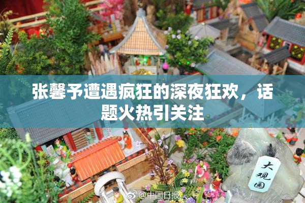 张馨予遭遇疯狂的深夜狂欢，话题火热引关注