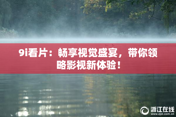 9i看片：畅享视觉盛宴，带你领略影视新体验！