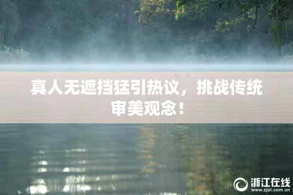 真人无遮挡猛引热议，挑战传统审美观念！