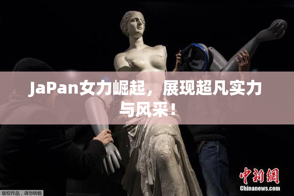 JaPan女力崛起，展现超凡实力与风采！