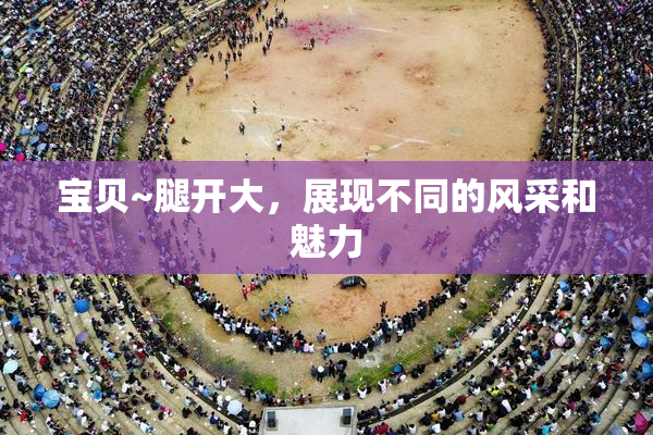 宝贝~腿开大，展现不同的风采和魅力
