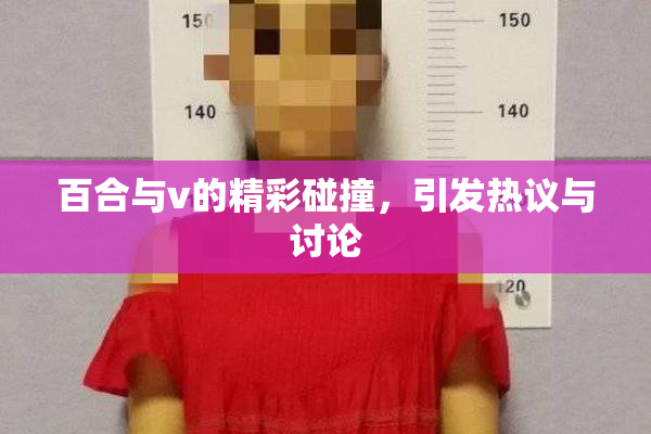 百合与v的精彩碰撞，引发热议与讨论