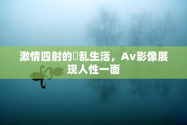 激情四射的婬乱生活，Av影像展现人性一面