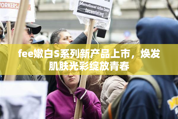 fee嫩白S系列新产品上市，焕发肌肤光彩绽放青春