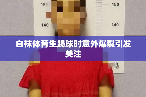 白袜体育生踢球时意外爆裂引发关注