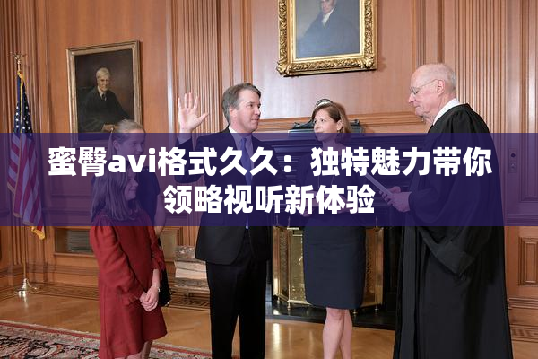 蜜臀avi格式久久：独特魅力带你领略视听新体验