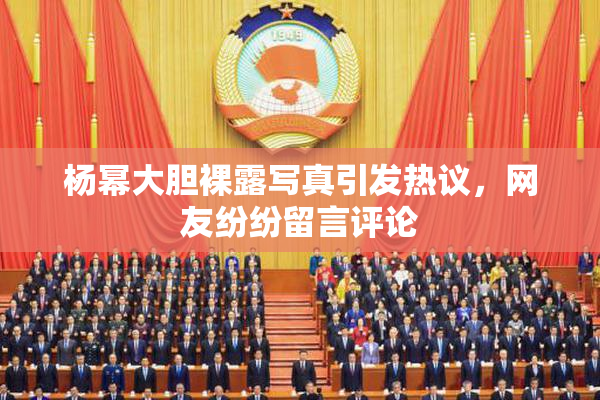 杨幂大胆裸露写真引发热议，网友纷纷留言评论