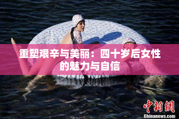 重塑艰辛与美丽：四十岁后女性的魅力与自信