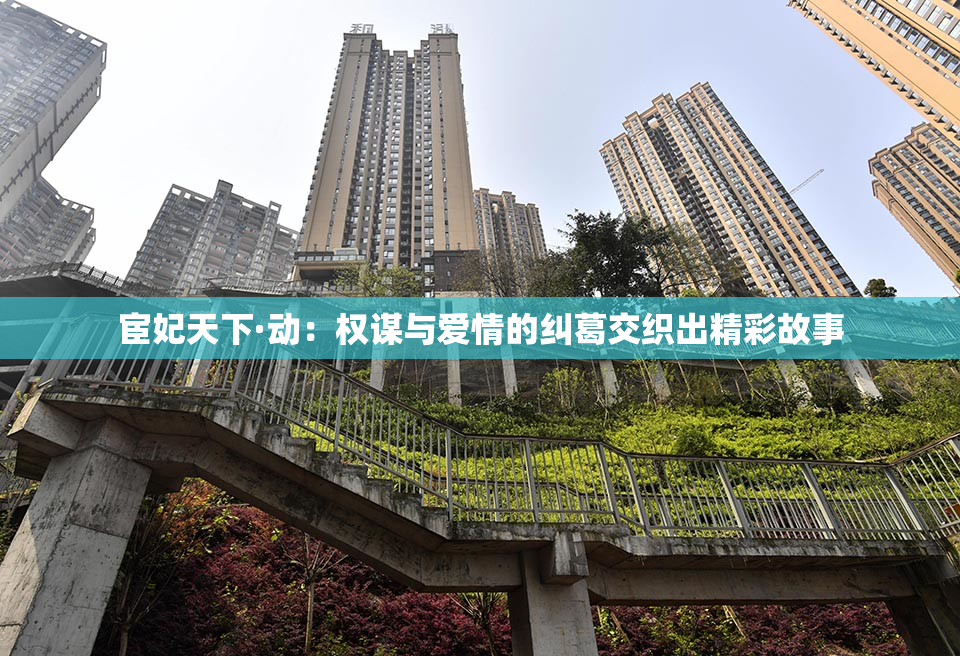 宦妃天下·动：权谋与爱情的纠葛交织出精彩故事