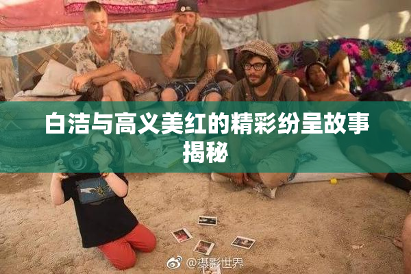 白洁与高义美红的精彩纷呈故事揭秘