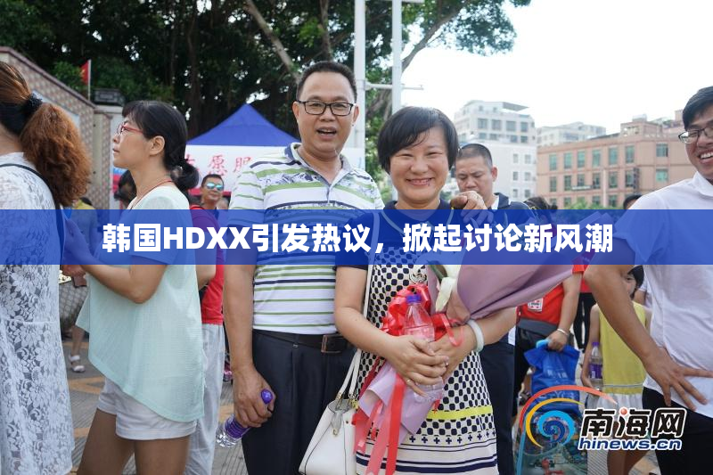 韩国HDXX引发热议，掀起讨论新风潮