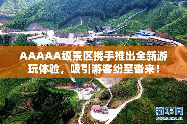 AAAAA级景区携手推出全新游玩体验，吸引游客纷至沓来！