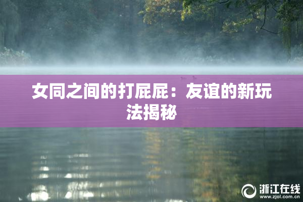 女同之间的打屁屁：友谊的新玩法揭秘