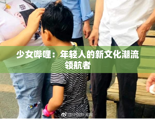 少女哔哩：年轻人的新文化潮流领航者
