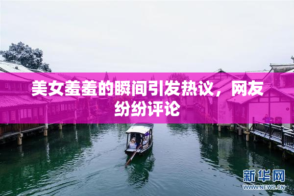 美女羞羞的瞬间引发热议，网友纷纷评论