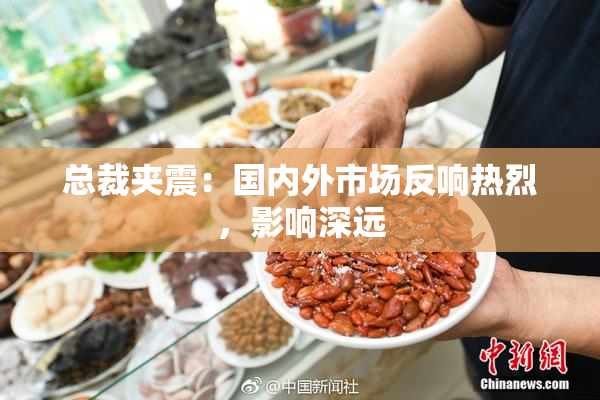 总裁夹震：国内外市场反响热烈，影响深远