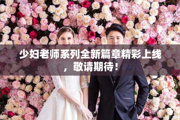 少妇老师系列全新篇章精彩上线，敬请期待！