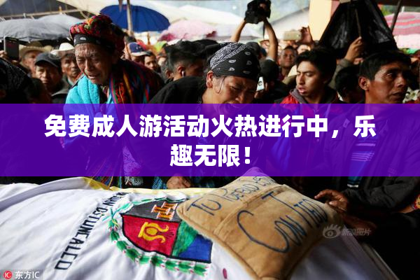 免费成人游活动火热进行中，乐趣无限！