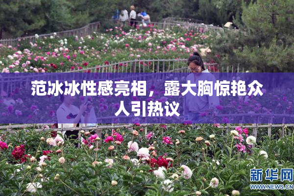 范冰冰性感亮相，露大胸惊艳众人引热议