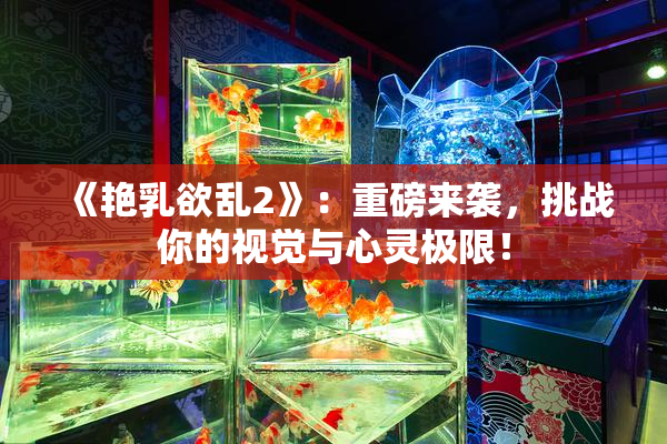 《艳乳欲乱2》：重磅来袭，挑战你的视觉与心灵极限！