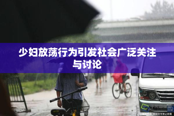 少妇放荡行为引发社会广泛关注与讨论