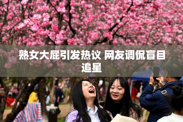 熟女大屁引发热议 网友调侃盲目追星