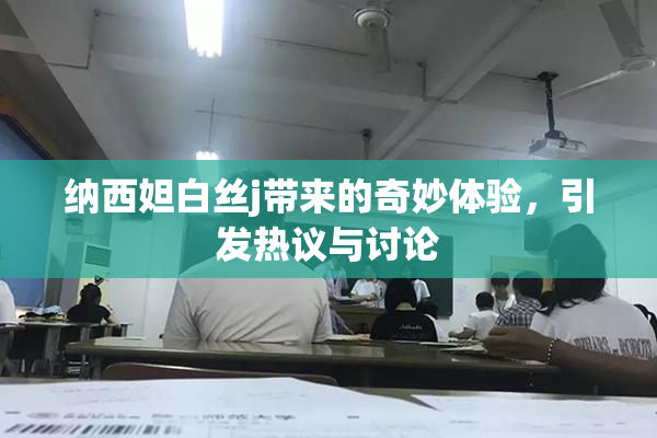 纳西妲白丝j带来的奇妙体验，引发热议与讨论