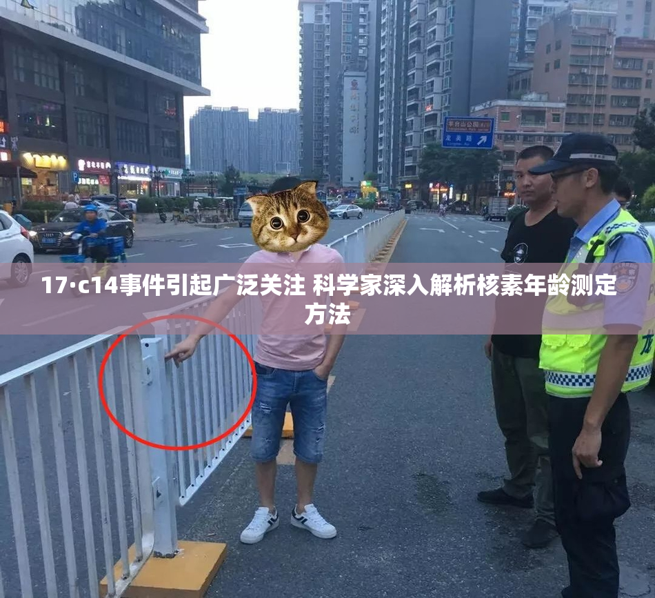 17·c14事件引起广泛关注 科学家深入解析核素年龄测定方法