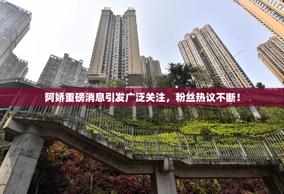 阿娇重磅消息引发广泛关注，粉丝热议不断！