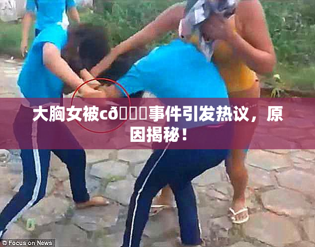大胸女被c🔞事件引发热议，原因揭秘！