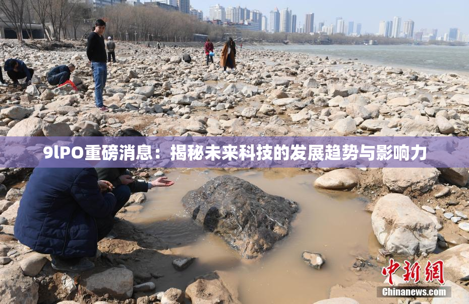 9lPO重磅消息：揭秘未来科技的发展趋势与影响力