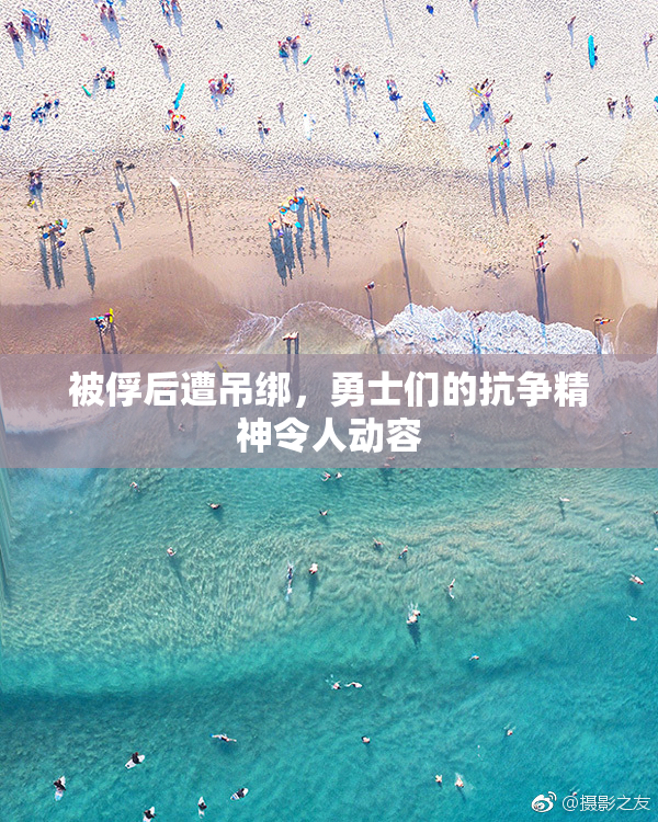 被俘后遭吊绑，勇士们的抗争精神令人动容