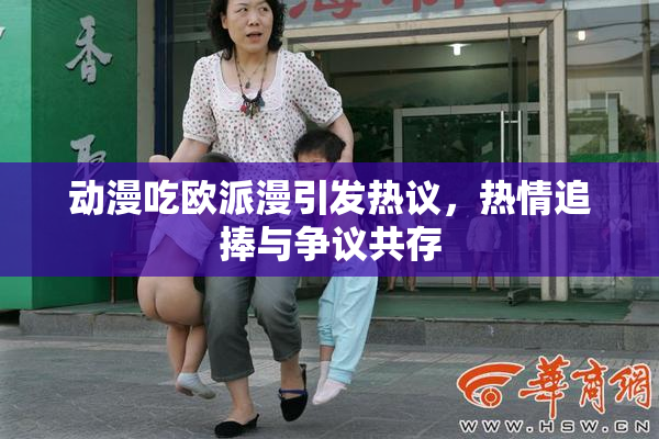 动漫吃欧派漫引发热议，热情追捧与争议共存