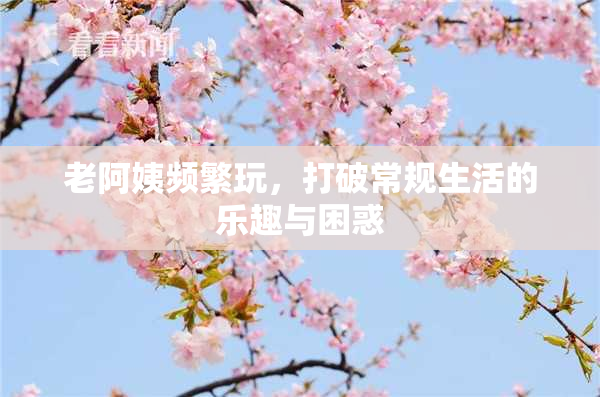老阿姨频繁玩，打破常规生活的乐趣与困惑