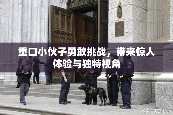 重口小伙子勇敢挑战，带来惊人体验与独特视角