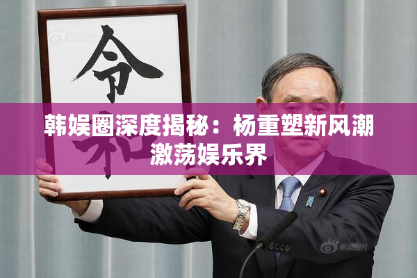 韩娱圈深度揭秘：杨重塑新风潮激荡娱乐界