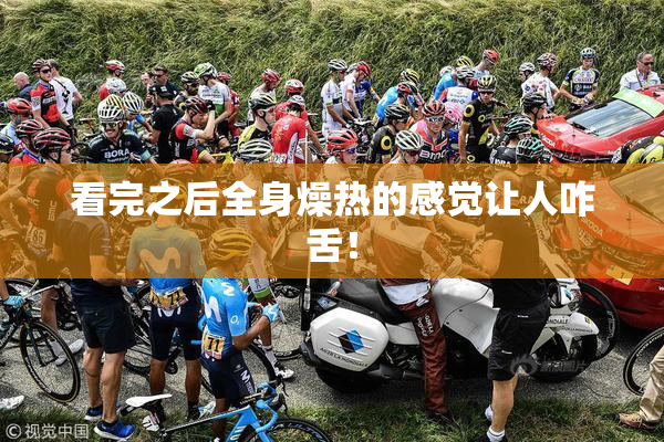 看完之后全身燥热的感觉让人咋舌！