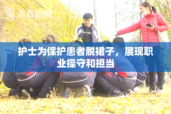 护士为保护患者脱裙子，展现职业操守和担当
