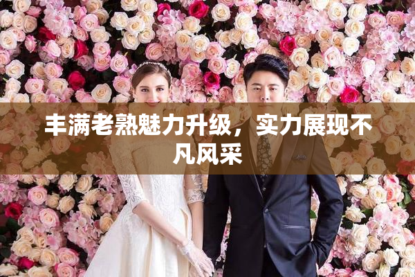 丰满老熟魅力升级，实力展现不凡风采