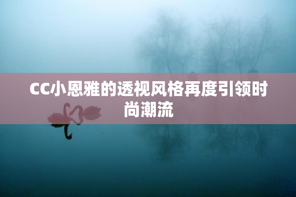 CC小恩雅的透视风格再度引领时尚潮流
