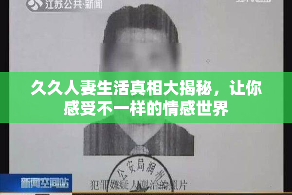 久久人妻生活真相大揭秘，让你感受不一样的情感世界