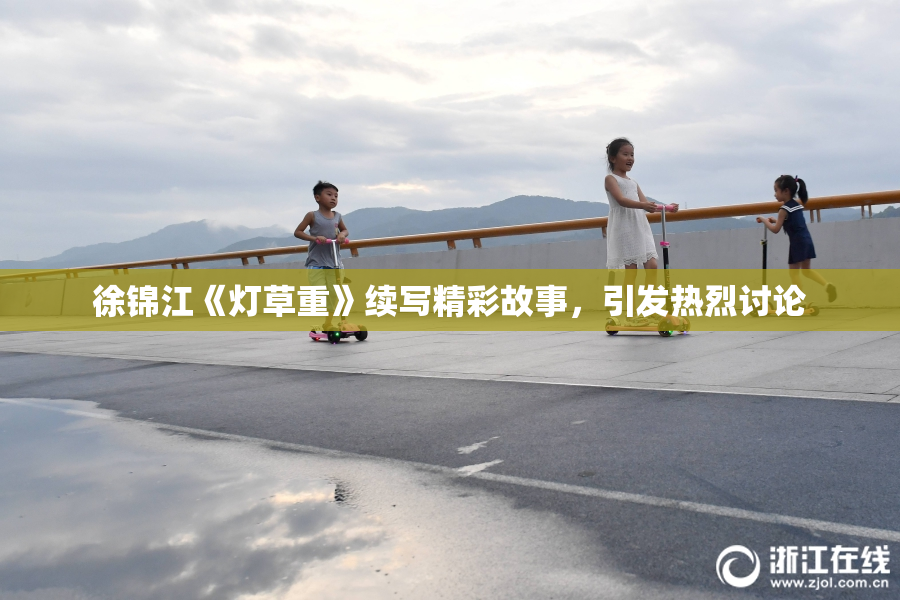 徐锦江《灯草重》续写精彩故事，引发热烈讨论