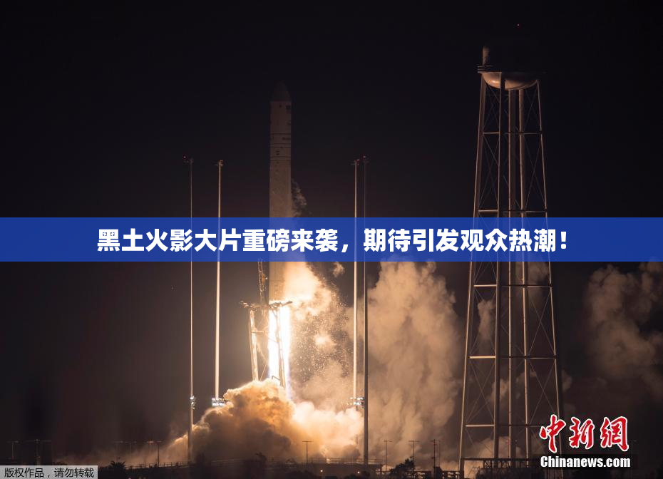 黑土火影大片重磅来袭，期待引发观众热潮！