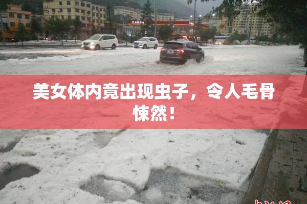 美女体内竟出现虫子，令人毛骨悚然！