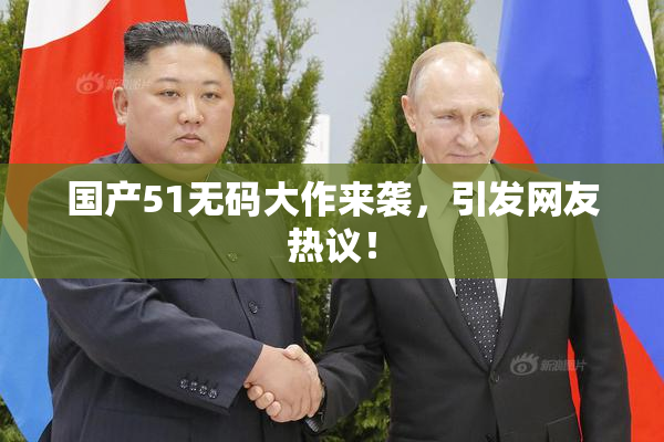 国产51无码大作来袭，引发网友热议！
