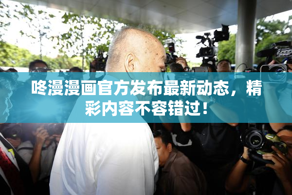 咚漫漫画官方发布最新动态，精彩内容不容错过！